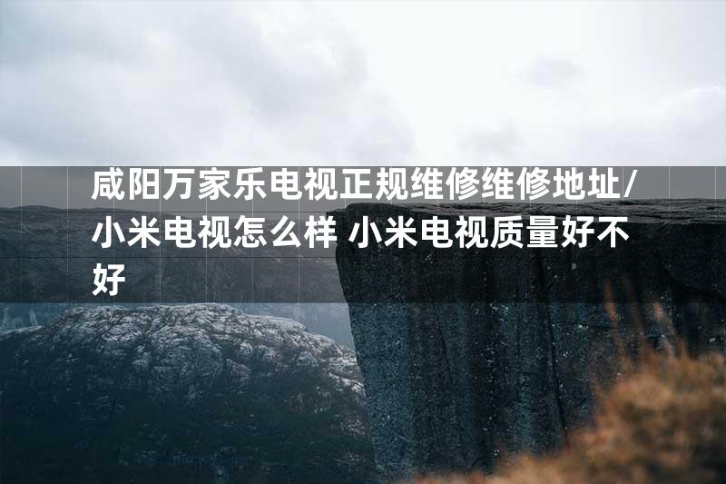 咸阳万家乐电视正规维修维修地址\小米电视怎么样 小米电视质量好不好